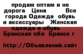 продам оптам и не дорога › Цена ­ 150 - Все города Одежда, обувь и аксессуары » Женская одежда и обувь   . Брянская обл.,Брянск г.